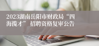 2023湖南岳阳市财政局“四海揽才” 招聘资格复审公告