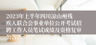2023年上半年四川凉山州残疾人联合会事业单位公开考试招聘工作人员笔试成绩及资格复审公告