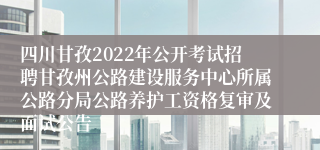 四川甘孜2022年公开考试招聘甘孜州公路建设服务中心所属公路分局公路养护工资格复审及面试公告