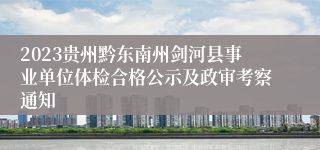 2023贵州黔东南州剑河县事业单位体检合格公示及政审考察通知