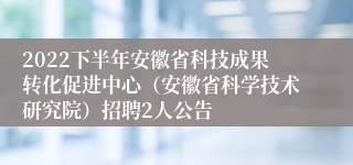 2022下半年安徽省科技成果转化促进中心（安徽省科学技术研究院）招聘2人公告