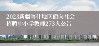 2023新疆喀什地区面向社会招聘中小学教师273人公告
