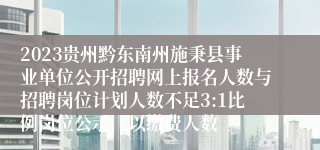 2023贵州黔东南州施秉县事业单位公开招聘网上报名人数与招聘岗位计划人数不足3:1比例岗位公示（以缴费人数