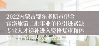 2022内蒙古鄂尔多斯市伊金霍洛旗第二批事业单位引进紧缺专业人才递补进入资格复审和体检考察范围人员补充公