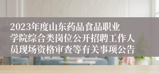 2023年度山东药品食品职业学院综合类岗位公开招聘工作人员现场资格审查等有关事项公告