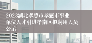 2023湖北孝感市孝感市事业单位人才引进孝南区拟聘用人员公示