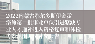 2022内蒙古鄂尔多斯伊金霍洛旗第二批事业单位引进紧缺专业人才递补进入资格复审和体检考察范围人员补充公告