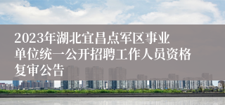 2023年湖北宜昌点军区事业单位统一公开招聘工作人员资格复审公告