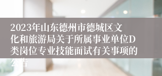 2023年山东德州市德城区文化和旅游局关于所属事业单位D类岗位专业技能面试有关事项的公告