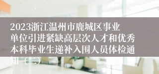 2023浙江温州市鹿城区事业单位引进紧缺高层次人才和优秀本科毕业生递补入围人员体检通知（二）