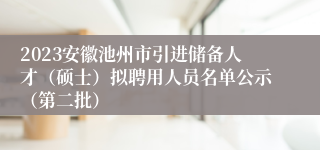 2023安徽池州市引进储备人才（硕士）拟聘用人员名单公示（第二批）
