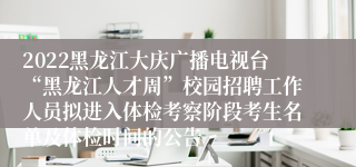 2022黑龙江大庆广播电视台“黑龙江人才周”校园招聘工作人员拟进入体检考察阶段考生名单及体检时间的公告