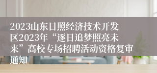2023山东日照经济技术开发区2023年“逐日追梦照亮未来”高校专场招聘活动资格复审通知