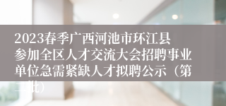 2023春季广西河池市环江县参加全区人才交流大会招聘事业单位急需紧缺人才拟聘公示（第二批）