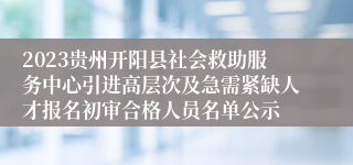 2023贵州开阳县社会救助服务中心引进高层次及急需紧缺人才报名初审合格人员名单公示