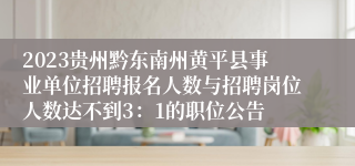 2023贵州黔东南州黄平县事业单位招聘报名人数与招聘岗位人数达不到3：1的职位公告