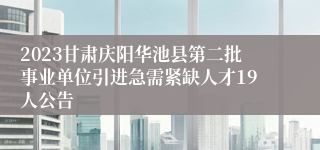 2023甘肃庆阳华池县第二批事业单位引进急需紧缺人才19人公告