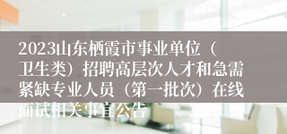 2023山东栖霞市事业单位（卫生类）招聘高层次人才和急需紧缺专业人员（第一批次）在线面试相关事宜公告