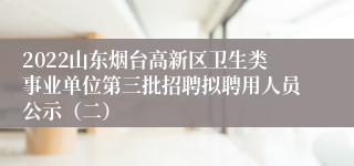 2022山东烟台高新区卫生类事业单位第三批招聘拟聘用人员公示（二）