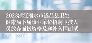 2023浙江丽水市遂昌县卫生健康局下属事业单位招聘卫技人员放弃面试资格及递补入围面试人员公布