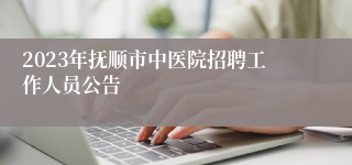 2023年抚顺市中医院招聘工作人员公告