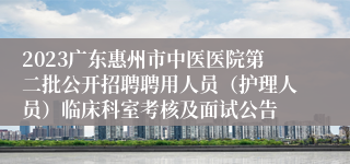 2023广东惠州市中医医院第二批公开招聘聘用人员（护理人员）临床科室考核及面试公告