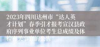 2023年四川达州市“达人英才计划”春季引才报考宣汉县政府序列事业单位考生总成绩及体检有关事宜的公告