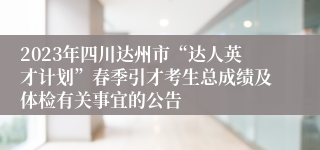 2023年四川达州市“达人英才计划”春季引才考生总成绩及体检有关事宜的公告