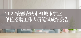 2022安徽安庆市桐城市事业单位招聘工作人员笔试成绩公告