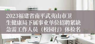 2023福建省南平武夷山市卫生健康局下属事业单位招聘紧缺急需工作人员（校园行）体检名单公示