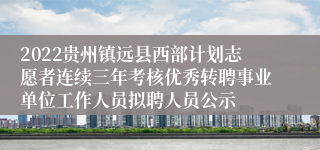 2022贵州镇远县西部计划志愿者连续三年考核优秀转聘事业单位工作人员拟聘人员公示