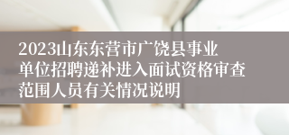 2023山东东营市广饶县事业单位招聘递补进入面试资格审查范围人员有关情况说明