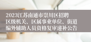 2023江苏南通市崇川区招聘区级机关、区属事业单位、街道编外辅助人员资格复审递补公告