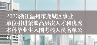 2023浙江温州市鹿城区事业单位引进紧缺高层次人才和优秀本科毕业生入围考核人员名单公布（3）