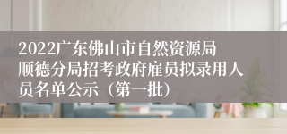 2022广东佛山市自然资源局顺德分局招考政府雇员拟录用人员名单公示（第一批）