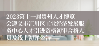 2023第十一届贵州人才博览会遵义市汇川区工业经济发展服务中心人才引进资格初审合格人员及线上初评公告