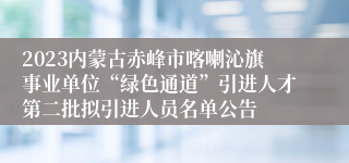 2023内蒙古赤峰市喀喇沁旗事业单位“绿色通道”引进人才第二批拟引进人员名单公告