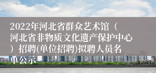 2022年河北省群众艺术馆（河北省非物质文化遗产保护中心）招聘(单位招聘)拟聘人员名单公示