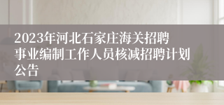 2023年河北石家庄海关招聘事业编制工作人员核减招聘计划公告