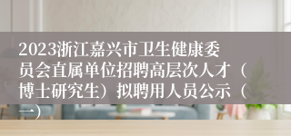 2023浙江嘉兴市卫生健康委员会直属单位招聘高层次人才（博士研究生）拟聘用人员公示（一）