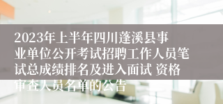 2023年上半年四川蓬溪县事业单位公开考试招聘工作人员笔试总成绩排名及进入面试 资格审查人员名单的公告