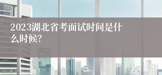 2023湖北省考面试时间是什么时候？