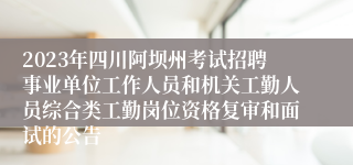 2023年四川阿坝州考试招聘事业单位工作人员和机关工勤人员综合类工勤岗位资格复审和面试的公告
