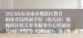 2023山东济南市槐荫区教育和体育局所属学校（幼儿园）和槐荫区机关事务服务中心所属幼儿园招聘简章（273人）
