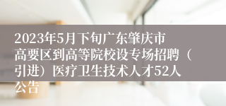 2023年5月下旬广东肇庆市高要区到高等院校设专场招聘（引进）医疗卫生技术人才52人公告