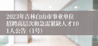2023年吉林白山市事业单位招聘高层次和急需紧缺人才101人公告（1号）