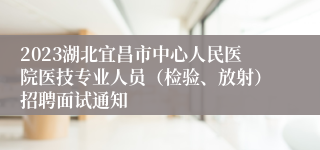 2023湖北宜昌市中心人民医院医技专业人员（检验、放射）招聘面试通知