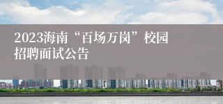 2023海南“百场万岗”校园招聘面试公告