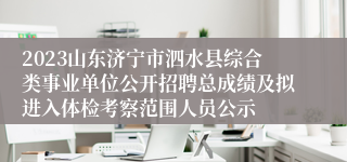 2023山东济宁市泗水县综合类事业单位公开招聘总成绩及拟进入体检考察范围人员公示