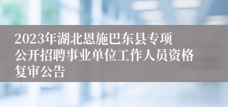 2023年湖北恩施巴东县专项公开招聘事业单位工作人员资格复审公告